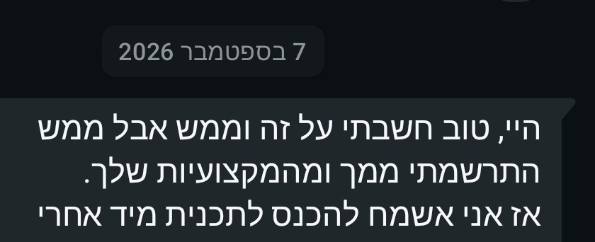 7 בספטמבר 2026. היי, טוב חשבתי על זה וממש אבל ממש התרשמתי ממך ומהמקצועיות שלך. אז אני אשמח להכנס לתכנית מיד אחרי